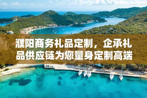 濮阳商务礼品定制，企承礼品供应链为您量身定制高端商务礼品